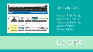 Library.byui.edu:
You can find Mango
under the “Learn a
Language, Listen to
Music, Watch a
Video task bar.
Locate