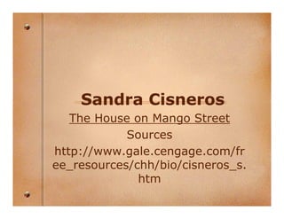 Sandra Cisneros
   The House on Mango Street
            Sources
http://www.gale.cengage.com/fr
ee_resources/chh/bio/cisneros_s.
              htm
 