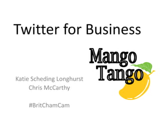 Twitter for Business 
Katie SchedingLonghurst 
Chris McCarthy 
#BritChamCam  