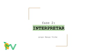 fase 2:
INTERPRETAR
grupo Mango Viche
 