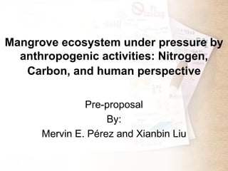 Mangrove ecosystem under pressure by
  anthropogenic activities: Nitrogen,
   Carbon, and human perspective

               Pre-proposal
                    By:
      Mervin E. Pérez and Xianbin Liu
 
