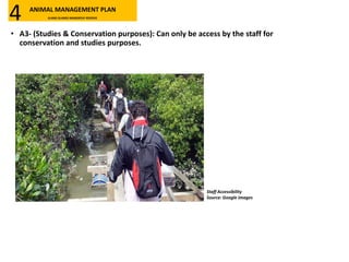 • A3- (Studies & Conservation purposes): Can only be access by the staff for
conservation and studies purposes.
Staff Accessibility
Source: Google Images
ANIMAL MANAGEMENT PLAN
KLANG ISLANDS MANGROVE RESERVE4
 