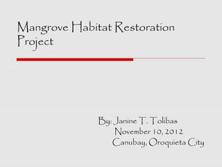 Mangrove Habitat Restoration
Project




              By: Janine T. Tolibas
                  November 10, 2012
                 Canubay, Oroquieta City
 