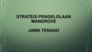 STRATEGI PENGELOLAAN
MANGROVE
JAWA TENGAH
 