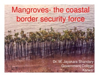 Mangroves- the coastal
 border security force




           Dr. M. Jayakara Bhandary
                Government College
                             Karwar
 