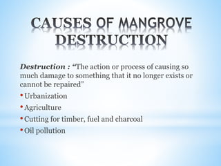 Destruction : “The action or process of causing so
much damage to something that it no longer exists or
cannot be repaired”
•Urbanization
•Agriculture
•Cutting for timber, fuel and charcoal
•Oil pollution
 