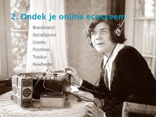 2. Ondek je online ecosyeem
     Brandwatch
     SocialSprout
     Coosto
     Finchline
     Trackur
     Rowfeeder
 