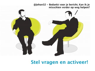 @Johan32 - Bedankt voor je bericht. Kan ik je
            misschien verder op weg helpen?




Stel vragen en activeer!
 