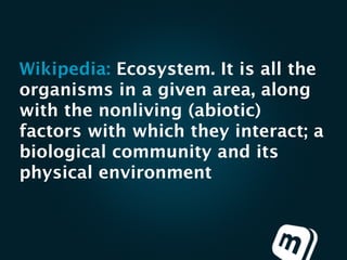 Wikipedia: Ecosystem. It is all the
organisms in a given area, along
with the nonliving (abiotic)
factors with which they interact; a
biological community and its
physical environment
 