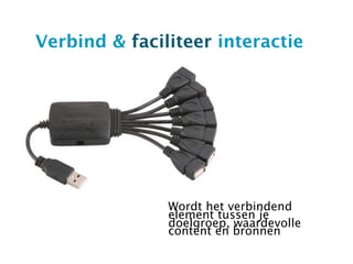 Verbind & faciliteer interactie




               Wordt het verbindend
               element tussen je
               doelgroep, waardevolle
               content en bronnen
 