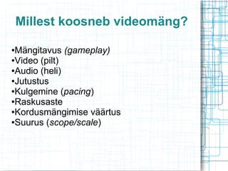 Millest koosneb videomäng?
Mängitavus (gameplay)
●Video (pilt)
●Audio (heli)
●Jutustus
●Kulgemine (pacing)
●Raskusaste
●Kordusmängimise väärtus
●Suurus (scope/scale)
●

 