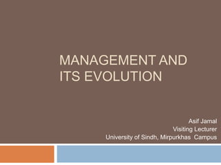 MANAGEMENT AND
ITS EVOLUTION
Asif Jamal
Visiting Lecturer
University of Sindh, Mirpurkhas Campus
 