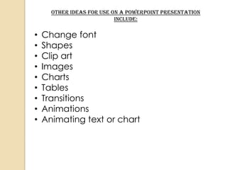 Other ideas for use on a PowerPoint presentation
                           include:

•   Change font
•   Shapes
•   Clip art
•   Images
•   Charts
•   Tables
•   Transitions
•   Animations
•   Animating text or chart
 