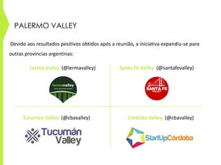 PALERMO VALLEY
Devido aos resultados positivos obtidos após a reunião, a iniciativa expandiu-se para
outras províncias argentinas:
Córdoba Valley (@cbavalley)Tucumán Valley (@cbavalley)
Santa Fé Valley (@santafevalley)Lerma Valley (@lermavalley)
 