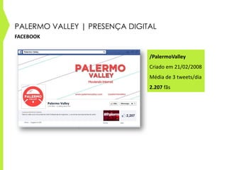 PALERMO VALLEY | PRESENÇA DIGITAL
/PalermoValley
Criado em 21/02/2008
Média de 3 tweets/dia
2.207 fãs
FACEBOOK
 