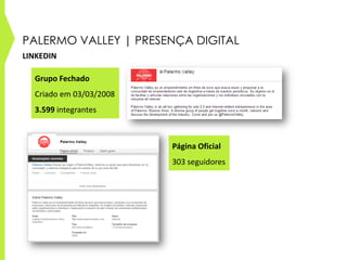 PALERMO VALLEY | PRESENÇA DIGITAL
LINKEDIN
Página Oficial
303 seguidores
Grupo Fechado
Criado em 03/03/2008
3.599 integrantes
 