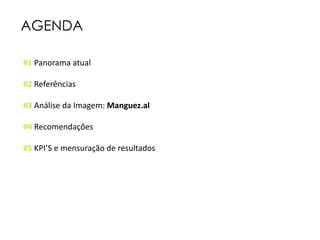 AGENDA
#1 Panorama atual
#2 Referências
#3 Análise da Imagem: Manguez.al
#4 Recomendações
#5 KPI’S e mensuração de resultados
 