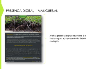 PRESENÇA DIGITAL | MANGUEZ.AL
A única presença digital do projeto é o
site Manguez.al, cujo conteúdo é todo
em inglês.
 