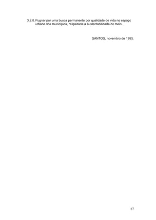 67
3.2.8.Pugnar por uma busca permanente por qualidade de vida no espaço
urbano dos municípios, respeitada a sustentabilidade do meio.
SANTOS, novembro de 1995.
 