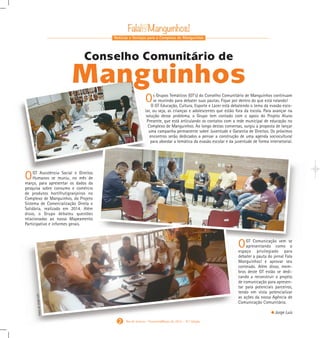 Notícias e Serviços para o Complexo de Manguinhos
2 Rio de Janeiro - Fevereiro/Março de 2015 - 10 a
Edição
Os Grupos Temáticos (GT’s) do Conselho Comunitário de Manguinhos continuam
se reunindo para debater suas pautas. Fique por dentro do que está rolando!
O GT Educação, Cultura, Esporte e Lazer está debatendo o tema da evasão esco-
lar, ou seja, as crianças e adolescentes que estão fora da escola. Para avançar na
solução desse problema, o Grupo tem contado com o apoio do Projeto Aluno
Presente, que está articulando os contatos com a rede municipal de educação no
Complexo de Manguinhos. Ao longo destas conversas, surgiu a proposta de lançar
uma campanha permanente sobre Juventude e Garantia de Direitos. Os próximos
encontros serão dedicados a pensar a construção de uma agenda sociocultural
para abordar a temática da evasão escolar e da juventude de forma intersetorial.
OGT Assistência Social e Direitos
Humanos se reuniu, no mês de
março, para apresentar os dados da
pesquisa sobre consumo e comércio
de produtos hortifrutigranjeiros no
Complexo de Manguinhos, do Projeto
Sistema de Comercialização Direta e
Solidária, realizada em 2014. Além
disso, o Grupo debateu questões
relacionadas ao nosso Mapeamento
Participativo e informes gerais.
OGT Comunicação vem se
apresentando como o
espaço privilegiado para
debater a pauta do jornal Fala
Manguinhos! e aprovar seu
conteúdo. Além disso, mem-
bros deste GT estão se dedi-
cando a reconstruir o projeto
de comunicação para apresen-
tar para potenciais parceiros,
tendo em vista potencializar
as ações da nossa Agência de
Comunicação Comunitária.
Jorge Luis
Conselho Comunitário de
Manguinhos
FotosdeJorgeLuis
Gabarito Alex. qxd 4/13/10 6:26 PM Page 4
 