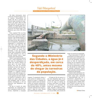 Notícias e Serviços para o Complexo de Manguinhos
Rio de Janeiro - Fevereiro/Março de 2015 - 10 a
Edição 7
Um dado interessante, nesse
cenário da situação da água, é que
os maiores consumidores no
mundo não são as pessoas. Em
primeiro lugar encontra-se a agri-
cultura, que gasta 70% de toda
água potá-vel do planeta para a
irrigação. Em segundo lugar está a
indústria, que gasta 20% da água.
E, por fim, em terceiro lugar, o uso
doméstico, que utiliza 10% desse
total.
Ficou surpreso? Pois vai ficar
mais ainda. Os números no Brasil
revelam que a agricultura chega a
consumir 72% da água potável e a
indústria 22%. O uso doméstico
não passa de 6%. Mas quando se
fala em desperdício, geralmente o
responsável é o consumidor, que
nada mais é que todos nós, em
nossas casas. Acusam e condenam
as comunidades, a dona de casa e
até o banho um pouco mais
demorado. É claro que devemos
pensar sobre a educação e relação
que todos devemos ter com os
recursos naturais, como a água,
evitando gasto desnecessário.
Porém, o que podemos observar
é que o maior desperdício se dá
pela falta de planejamento da
gestão dos recursos hídricos do
nosso país e do nosso Estado.
Atribuir essa crise ao consumo
doméstico, ou fazer com que a po-
pulação pague essa conta, é
desconsiderar que a agricultura de
irrigação e a indústria nacional
gastam, juntas, 94% da água con-
sumida no país. Com o detalhe que
o setor agrícola tem forte influên-
cia politica e econômica e não é
taxado por captar água para as
suas atividades. Logo, os investi-
mentos tecnológicos, a fim de
reduzirem esse desperdício, não
ocorrem.
Há que se investir de modo
responsável em despoluição de
rios e proteção de áreas de man-
anciais, impedindo a ocupação
irregular. O saneamento básico é
outro ponto de combate ao des-
perdício de água. A captação do
esgoto é caótica, tanto nas favelas
quanto em luxuosos condomínios,
que poluem devido à fiscalização
falha do poder público. As cidades
saneadas captariam mais esgoto e,
assim, a água de reuso serviria
para determinadas atividades.
O Estado do Rio de Janeiro é o
que mais desperdiça água. A sua
capital, onde moramos, encontra-
se em 37º lugar no ranking do
Instituto Trata Brasil, em relação
à eficiência na prestação de
serviço de saneamento à popu-
lação. Segundo o Ministério das
Cidades, a água já é desperdiçada,
em cerca de 40%, antes mesmo de
chegar às torneiras da população.
O que observamos é a falta de
investimento nas favelas para evi-
tar a perda, pelos constantes vaza-
mentos nas tubulações, sejam por
furto ou falta de manutenção.
Estamos em um momento crítico,
sim. Porém, mais crítica é a forma
com que nos apresentam o proble-
ma, não abrindo-se o debate sobre
as questões ambientais relacio-
nadas à poluição, desmatamento e
planejamento equivocado.
Estamos todos sofrendo as con-
sequências das gestões falhas que,
durante vários anos, ignoraram
a responsabilidade que traz o
crescimento populacional e o
crescimento econômico, deixando
em segundo plano o debate ambi-
ental. O Brasil é um país com mui-
tos recursos naturais e não faz
sentido essa crise de abastecimen-
to d’água.
Robson Viana
Segundo o Ministério
das Cidades, a água já é
desperdiçada, em cerca
de 40%, antes mesmo
de chegar às torneiras
da população.
FotodeGraciaraSilva
Gabarito Alex. qxd 4/13/10 6:26 PM Page 5
 