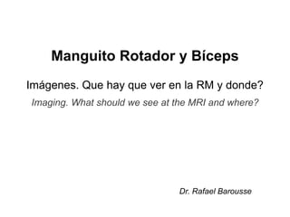 Dr. Rafael Barousse
Imágenes. Que hay que ver en la RM y donde?
Imaging. What should we see at the MRI and where?
Manguito Rotador y Bíceps
 