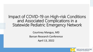 Impact of COVID-19 on High-risk Conditions
and Associated Complications in a
Statewide Pediatric Emergency Network
Courtney Mangus, MD
Barsan Research Conference
April 13, 2022
 