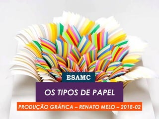 OS TIPOS DE PAPEL
PRODUÇÃO GRÁFICA – RENATO MELO – 2018-02
 