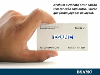 Escola Superior de Administração,
Marketing e Comunicação Santos-SP
Rua Egydio Martins, 188 Fone: (13) 3231-0614
Nenhum elemento deste cartão
tem conexão com outro. Parece
que foram jogados no layout.
 