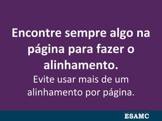 Encontre sempre algo na
página para fazer o
alinhamento.
Evite usar mais de um
alinhamento por página.
 