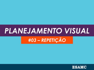 PLANEJAMENTO VISUAL
#03 – REPETIÇÃO
 