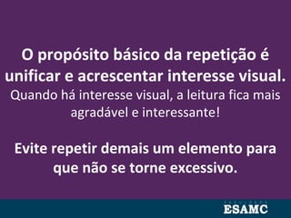 O propósito básico da repetição é
unificar e acrescentar interesse visual.
Quando há interesse visual, a leitura fica mais
agradável e interessante!
Evite repetir demais um elemento para
que não se torne excessivo.
 