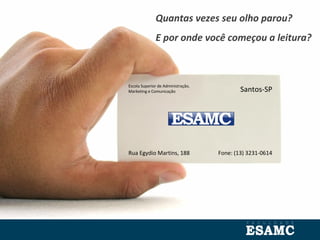 Escola Superior de Administração,
Marketing e Comunicação Santos-SP
Rua Egydio Martins, 188 Fone: (13) 3231-0614
Quantas vezes seu olho parou?
E por onde você começou a leitura?
 