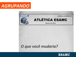 AGRUPANDO
ATLÉTICA ESAMC
Março de 2015
JORNAL ACADÊMICO
O que você mudaria?
 