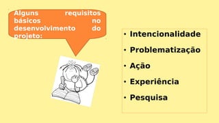 • Intencionalidade
• Problematização
• Ação
• Experiência
• Pesquisa
Alguns requisitos
básicos no
desenvolvimento do
projeto:
 
