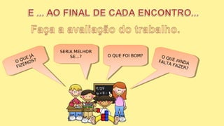 O QUE JÁ
FIZEMOS?O QUE JÁ
FIZEMOS?
O QUE FOI BOM?O QUE FOI BOM? O QUE AINDAFALTA FAZER?
O QUE AINDAFALTA FAZER?
SERIA MELHOR
SE...?
SERIA MELHOR
SE...?
 