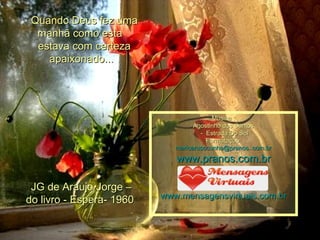 Quando Deus fez uma manhã como esta    estava com certeza apaixonado...     JG de Araujo Jorge –    do livro - Espera- 1960    Música : Agostinho dos Santos -  Estrada Do Sol Formatação: [email_address] www.pranos.com.br www.mensagensvirtuais.com.br 