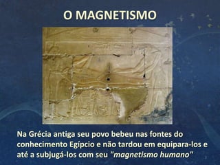 O MAGNETISMO
Na Grécia antiga seu povo bebeu nas fontes do
conhecimento Egípcio e não tardou em equipara-los e
até a subjugá-los com seu "magnetismo humano" 2
 