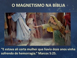 O MAGNETISMO NA BÍBLIA
3
“E estava ali certa mulher que havia doze anos vinha
sofrendo de hemorragia.” Marcos 5:25.
 