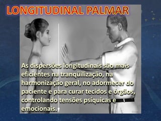 As dispersões longitudinais são mais
eficientes na tranqüilização, na
harmonização geral, no adormecer do
paciente e para curar tecidos e órgãos,
controlando tensões psíquicas e
emocionais.
 