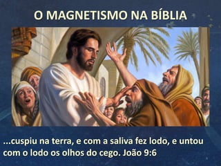 O MAGNETISMO NA BÍBLIA
4
...cuspiu na terra, e com a saliva fez lodo, e untou
com o lodo os olhos do cego. João 9:6
 
