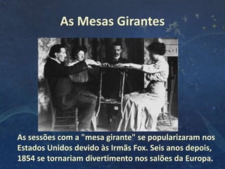 As Mesas Girantes
9
As sessões com a "mesa girante" se popularizaram nos
Estados Unidos devido às Irmãs Fox. Seis anos depois,
1854 se tornariam divertimento nos salões da Europa.
 