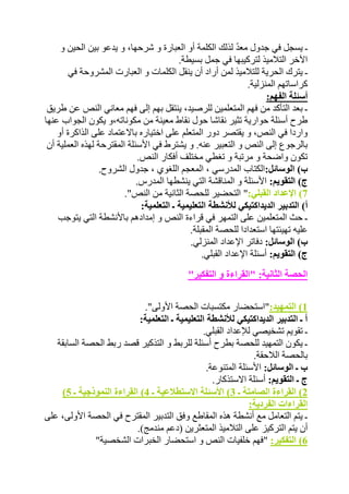 ـ يسجل في جدول معدّ لذلك الكلمة أو العبارة و شرحها، و يدعو بين الحين و 
الآخر التلاميذ لتركيبها في جمل بسيطة. 
ـ يترك الحرية للتلاميذ لمن أراد أن ينقل الكلمات و العبارت المشروحة في 
كراساتهم المنزلية. 
أسئلة الفهم: 
ـ بعد التأكد من فهم المتعلمين للرصيد، ينتقل بهم إلى فهم معاني النص عن طريق 
طرح أسئلة حوارية تثير نقاشا حول نقاط معينة من مكوناته،و يكون الجواب عنها 
واردا في النص، و يقتصر دور المتعلم على اختياره بالاعتماد على الذاكرة أو 
بالرجوع إلى النص و التعبير عنه. و يشترط في الأسئلة المقترحة لهذه العملية أن 
تكون واضحة و مرتبة و تغطي مختلف أفكار النص. 
ب( الوسائل:الكتاب المدرسي ، المعجم اللغوي ، جدول الشروح. 
ج( التقويم: الأسئلة و المناقشة التي ينشطها المدرس. 
7( الإعداد القبلي:" التحضير للحصة الثانية من النص". 
أ( التدبير الديداكتيكي للأنشطة التعليمية ـ التعلمية: 
ـ حث المتعلمين على التمهر في قراءة النص و إمدادهم بالأنشطة التي يتوجب 
عليه تهيئتها استعدادا للحصة المقبلة. 
ب( الوسائل: دفاتر الإعداد المنزلي. 
ج( التقويم: أسئلة الإعداد القبلي. 
الحصة الثانية: "القراءة و التفكير" 
1( التمهيد:"استحضار مكتسبات الحصة الأولى". 
أ ـ التدبير الديداكتيكي للأنشطة التعليمية ـ التعلمية: 
ـ تقويم تشخيصي للإعداد القبلي. 
ـ يكون التمهيد للحصة بطرح أسئلة للربط و التذكير قصد ربط الحصة السابقة 
بالحصة اللاحقة. 
ب ـ الوسائل: الأسئلة المتنوعة. 
ج ـ التقويم: أسئلة الاستذكار. 
) 2( القراءة الصامتة ـ 3( الأسئلة الاستطلاعية ـ 4( القراءة النموذجية ـ 5 
القراءات الفردية: 
ـ يتم التعامل مع أنشطة هذه المقاطع وفق التدبير المقترح في الحصة الأولى، على 
أن يتم التركيز على التلاميذ المتعثرين )دعم مندمج(. 
6( التفكير: "فهم خلفيات النص و استحضار الخبرات الشخصية" 
 