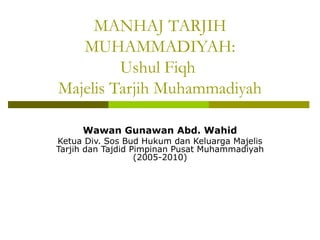 MANHAJ TARJIH
   MUHAMMADIYAH:
         Ushul Fiqh
Majelis Tarjih Muhammadiyah

     Wawan Gunawan Abd. Wahid
Ketua Div. Sos Bud Hukum dan Keluarga Majelis
Tarjih dan Tajdid Pimpinan Pusat Muhammadiyah
                   (2005-2010)
 