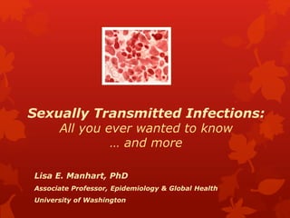 Sexually Transmitted Infections: 
All you ever wanted to know 
… and more 
Lisa E. Manhart, PhD 
Associate Professor, Epidemiology & Global Health 
University of Washington 
 