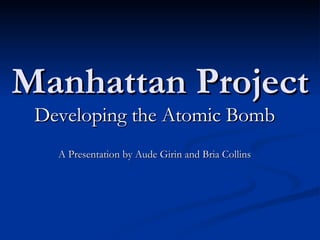 Manhattan Project Developing the Atomic Bomb A Presentation by Aude Girin and Bria Collins 