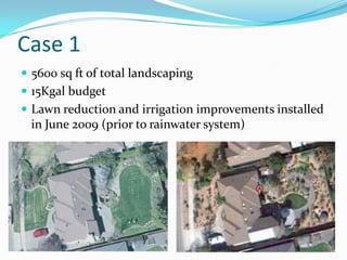 Case 1
 5600 sq ft of total landscaping
 15Kgal budget
 Lawn reduction and irrigation improvements installed
 in June 2009 (prior to rainwater system)
 