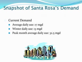 Snapshot of Santa Rosa’s Demand

   Current Demand
       Average daily use: 17 mgd
       Winter daily use: 13 mgd
       Peak month average daily use: 32.5 mgd
 