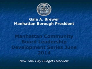 Gale A. Brewer
Manhattan Borough President
Manhattan Community
Board Leadership
Development Series June
2014
New York City Budget Overview
 