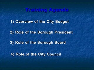 Training AgendaTraining Agenda
4) Role of the City Council4) Role of the City Council
3) Role of the Borough Board3) Role of the Borough Board
2) Role of the Borough President2) Role of the Borough President
1) Overview of the City Budget1) Overview of the City Budget
 